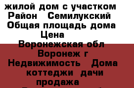 жилой дом с участком › Район ­ Семилукский  › Общая площадь дома ­ 55 › Цена ­ 400 000 - Воронежская обл., Воронеж г. Недвижимость » Дома, коттеджи, дачи продажа   . Воронежская обл.